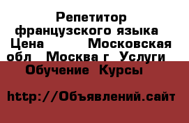 Репетитор французского языка › Цена ­ 500 - Московская обл., Москва г. Услуги » Обучение. Курсы   